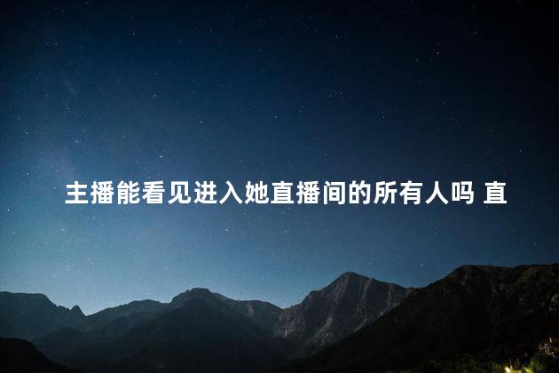 主播能看见进入她直播间的所有人吗 直播间可以回放吗